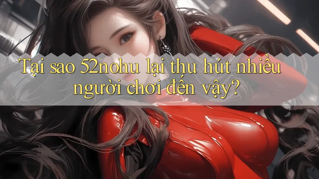 Tại sao 52nohu lại thu hút nhiều người chơi đến vậy?