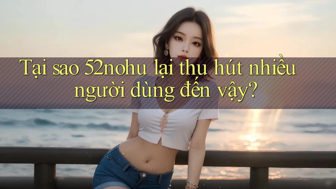 Tại sao 52nohu lại thu hút nhiều người dùng đến vậy?