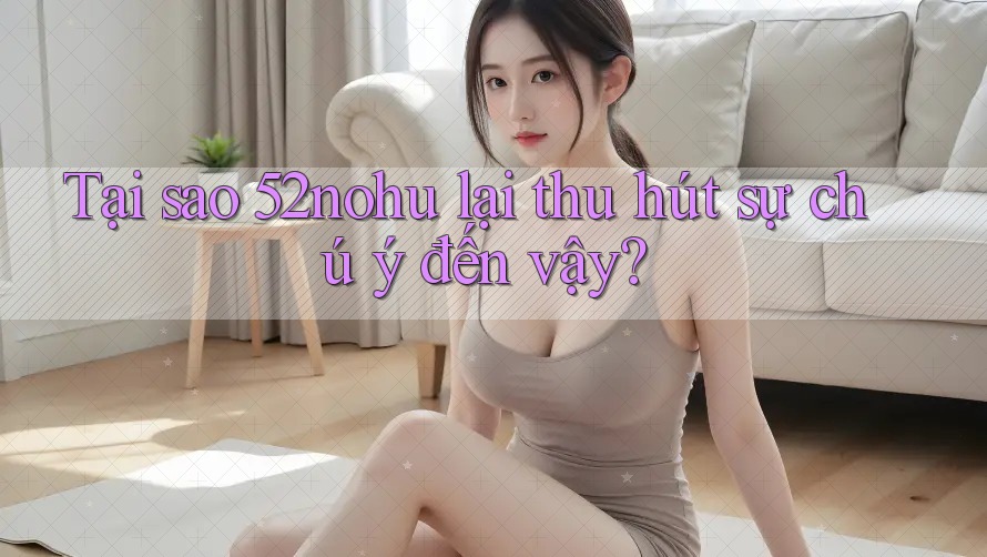 Tại sao 52nohu lại thu hút sự chú ý đến vậy? Tại sao 52nohu lại thu hút sự chú ý đến vậy?
