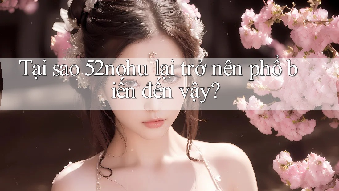 Tại sao 52nohu lại trở nên phổ biến đến vậy?