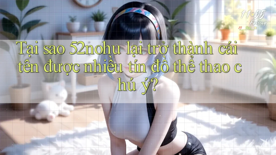 Tại sao 52nohu lại trở thành cái tên được nhiều tín đồ thể thao chú ý?