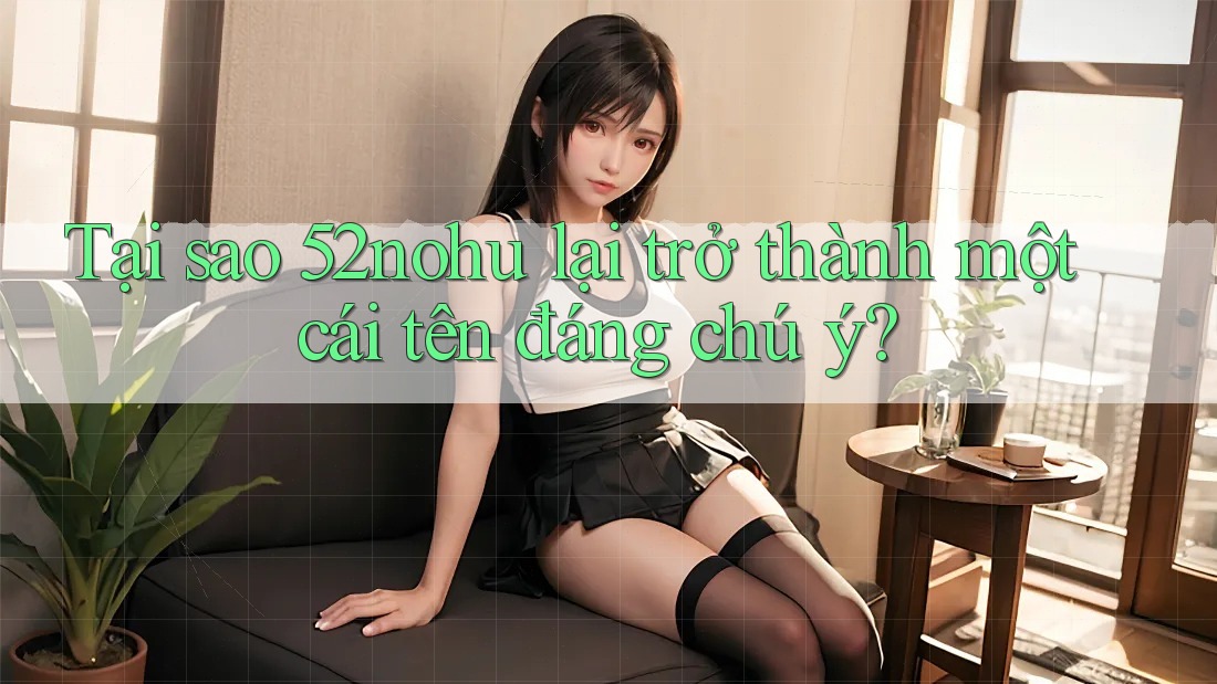 Tại sao 52nohu lại trở thành một cái tên đáng chú ý?