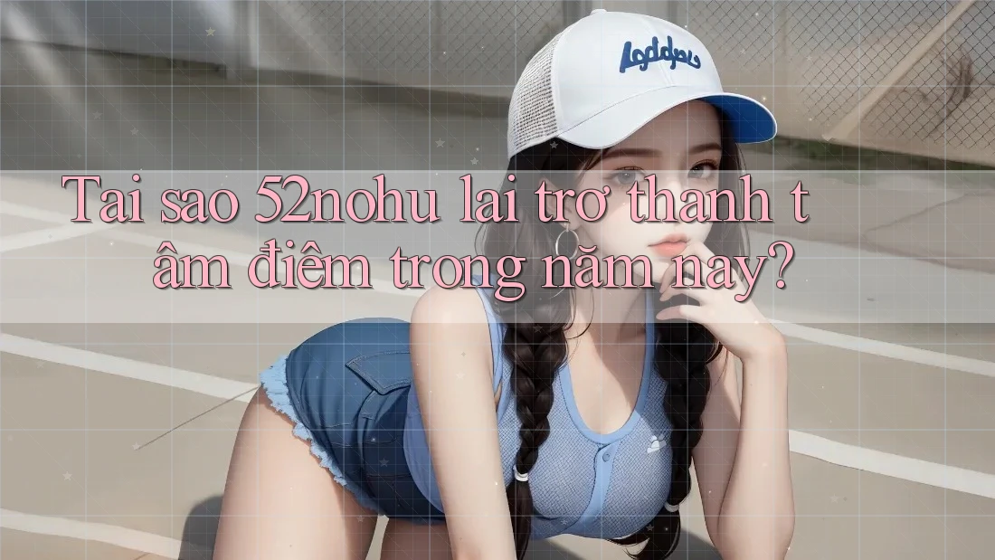 Tại sao 52nohu lại trở thành tâm điểm trong năm nay?