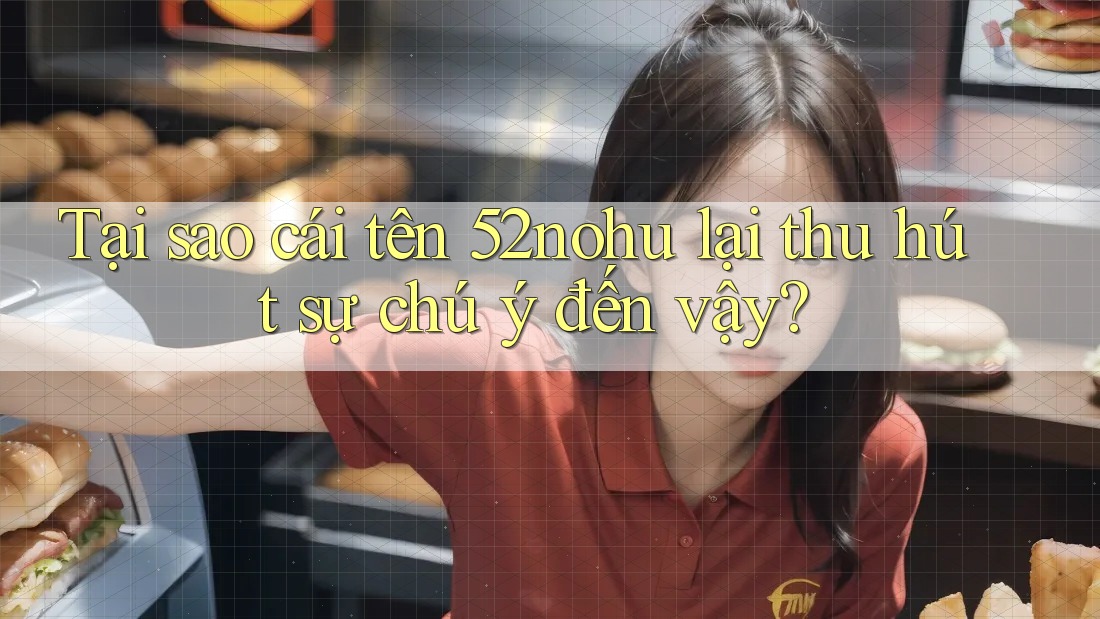Tại sao cái tên 52nohu lại thu hút sự chú ý đến vậy?