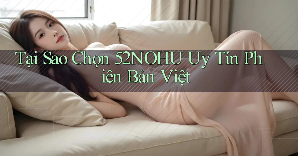 tại sao chọn 52nohu uy tín phiên bản việt