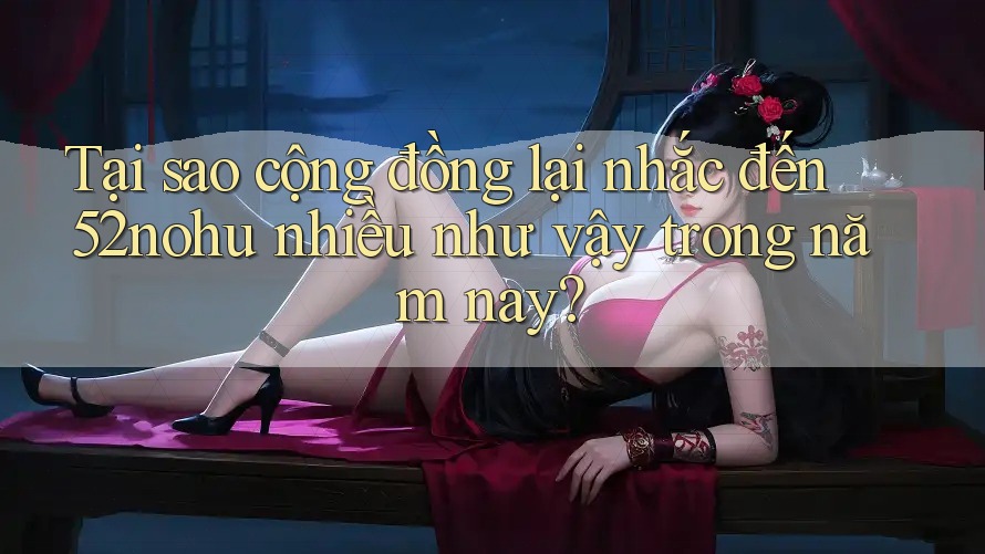 Tại sao cộng đồng lại nhắc đến 52nohu nhiều như vậy trong năm nay?