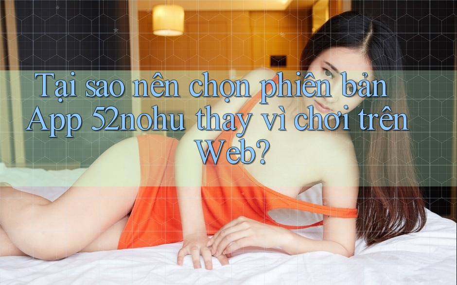Tại sao nên chọn phiên bản App 52nohu thay vì chơi trên Web?