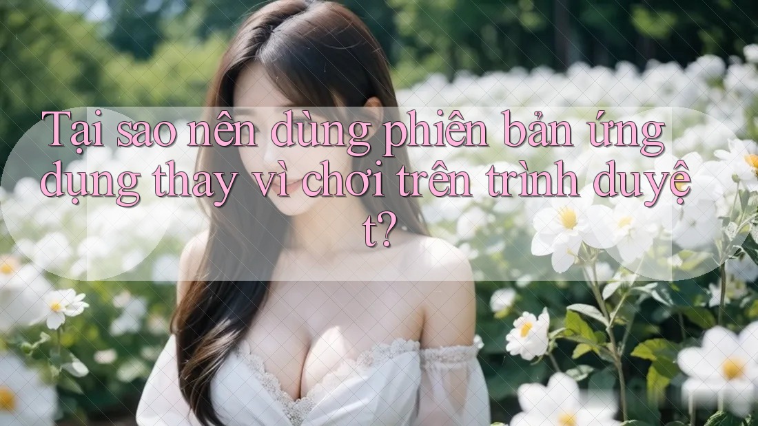 Tại sao nên dùng phiên bản ứng dụng thay vì chơi trên trình duyệt?