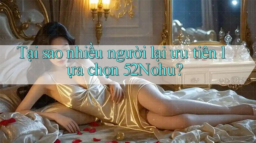 Tại sao nhiều người lại ưu tiên lựa chọn 52Nohu?