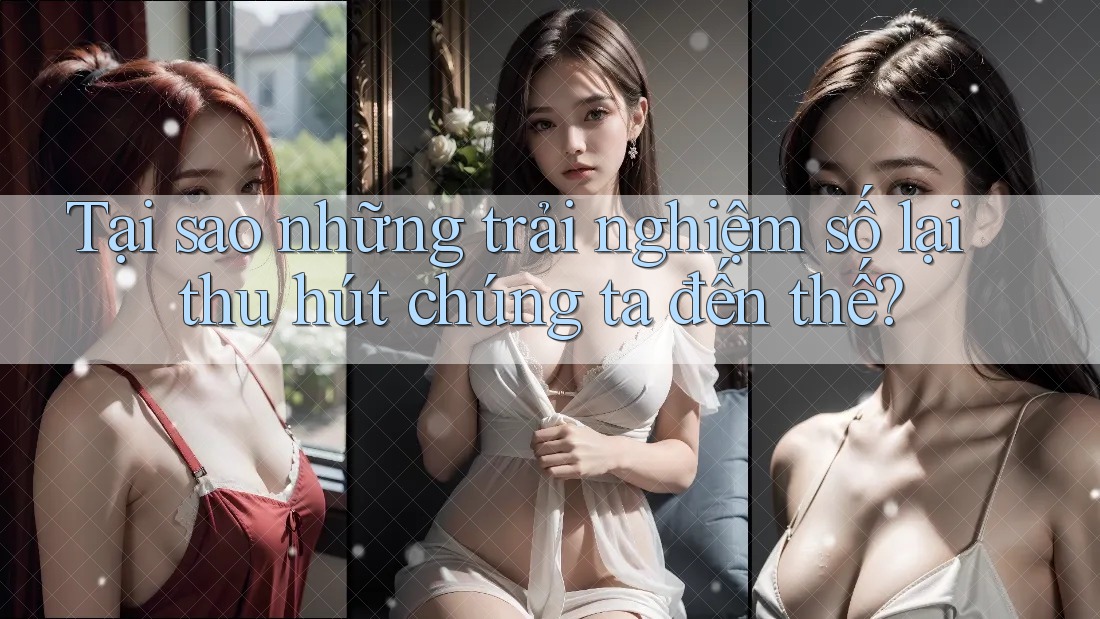 Tại sao những trải nghiệm số lại thu hút chúng ta đến thế?