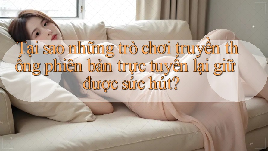 Tại sao những trò chơi truyền thống phiên bản trực tuyến lại giữ được sức hút?