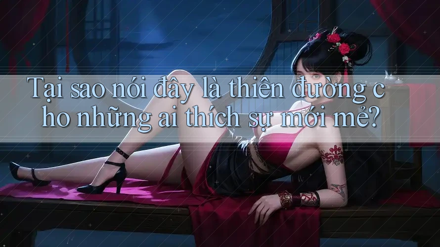 Tại sao nói đây là thiên đường cho những ai thích sự mới mẻ?