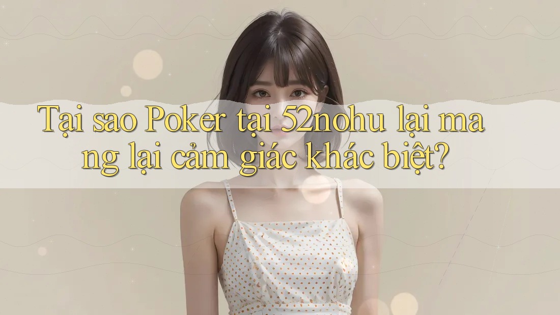 Tại sao Poker tại 52nohu lại mang lại cảm giác khác biệt?