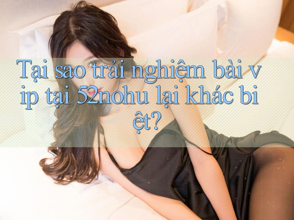 Tại sao trải nghiệm bài vip tại 52nohu lại khác biệt?