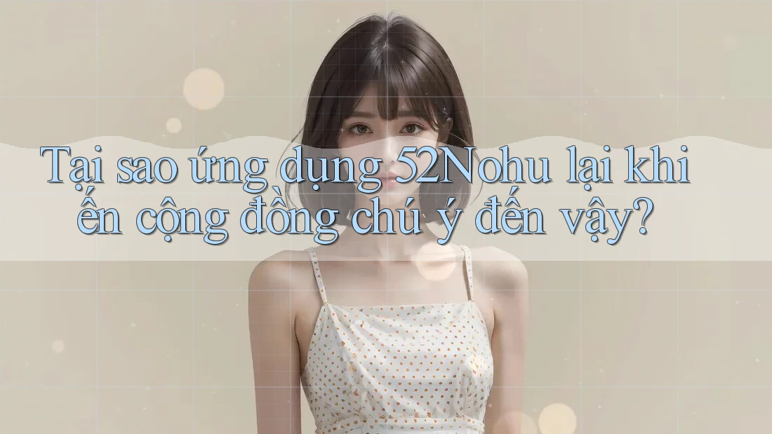 Tại sao ứng dụng 52Nohu lại khiến cộng đồng chú ý đến vậy?