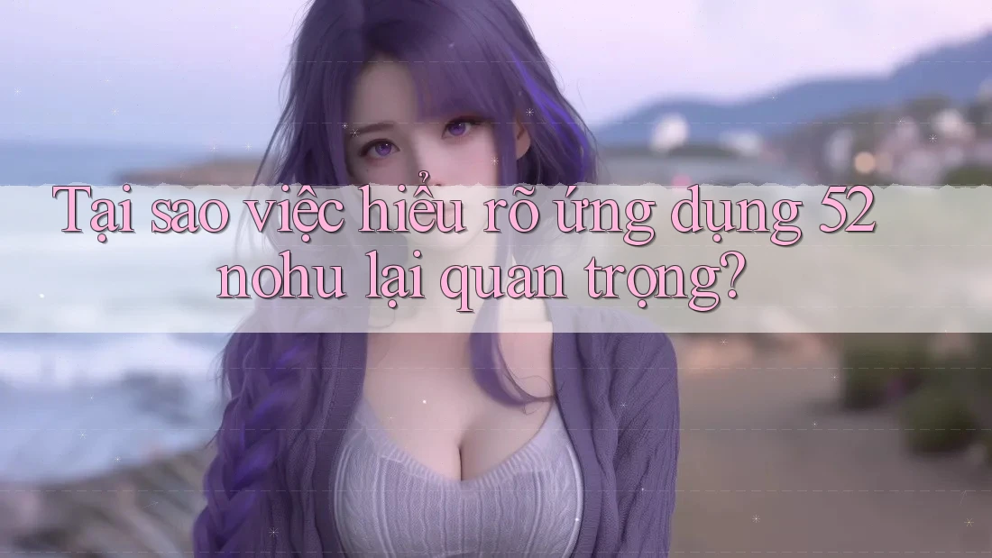 Tại sao việc hiểu rõ ứng dụng 52nohu lại quan trọng?
