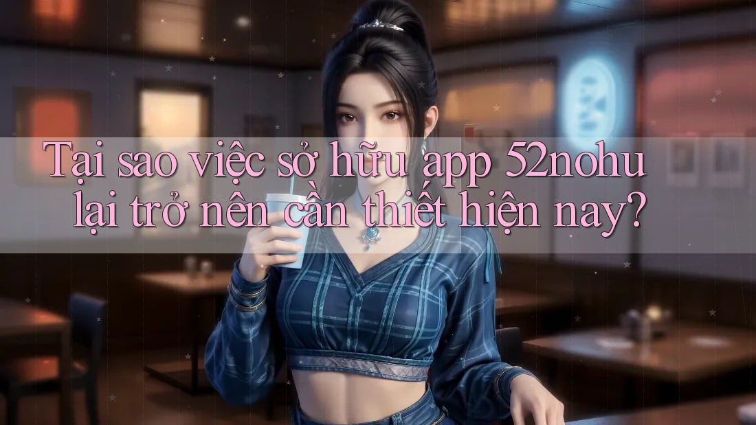 Tại sao việc sở hữu app 52nohu lại trở nên cần thiết hiện nay?
