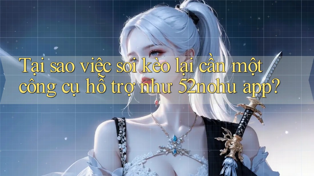 Tại sao việc soi kèo lại cần một công cụ hỗ trợ như 52nohu app?