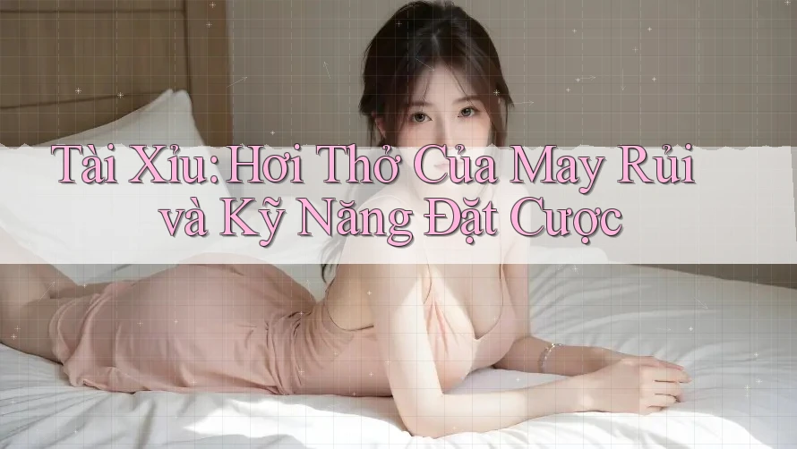 Tài Xỉu: Hơi Thở Của May Rủi và Kỹ Năng Đặt Cược