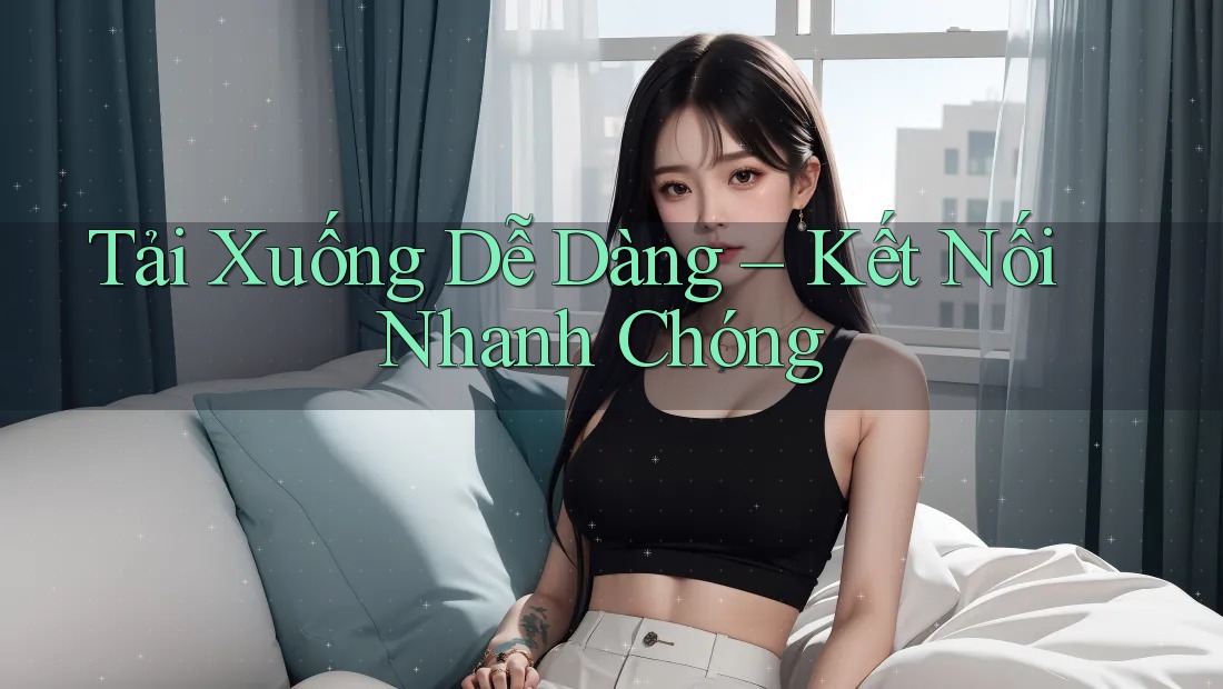 Tải Xuống Dễ Dàng – Kết Nối Nhanh Chóng