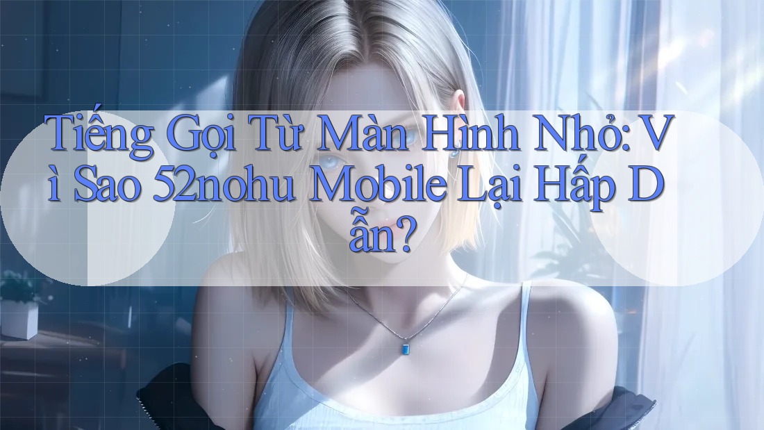 Tiếng Gọi Từ Màn Hình Nhỏ: Vì Sao 52nohu Mobile Lại Hấp Dẫn?