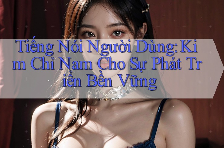 Tiếng Nói Người Dùng: Kim Chỉ Nam Cho Sự Phát Triển Bền Vững