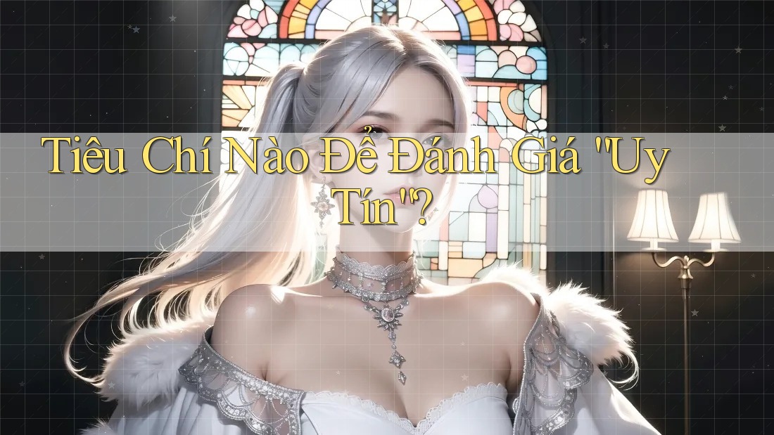 Tiêu Chí Nào Để Đánh Giá “Uy Tín”?