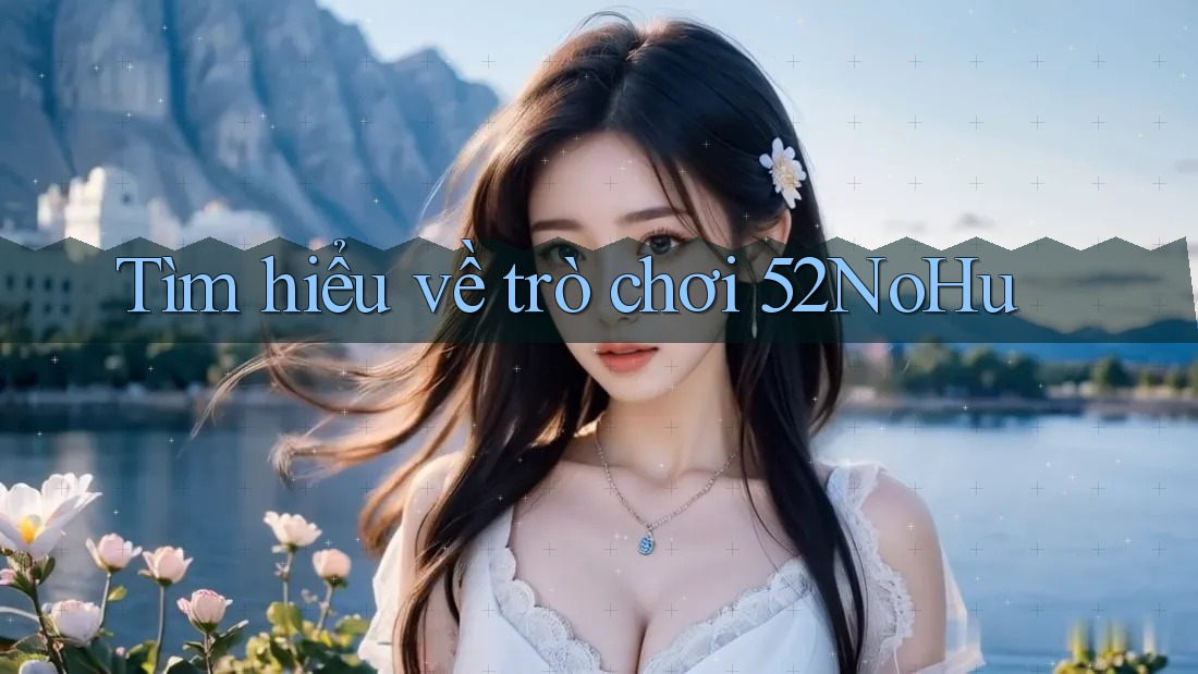 Tìm hiểu về trò chơi 52NoHu