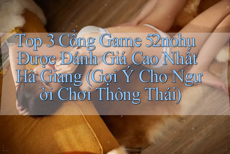 Top 3 Cổng Game 52nohu Được Đánh Giá Cao Nhất Hà Giang (Gợi Ý Cho Người Chơi Thông Thái)