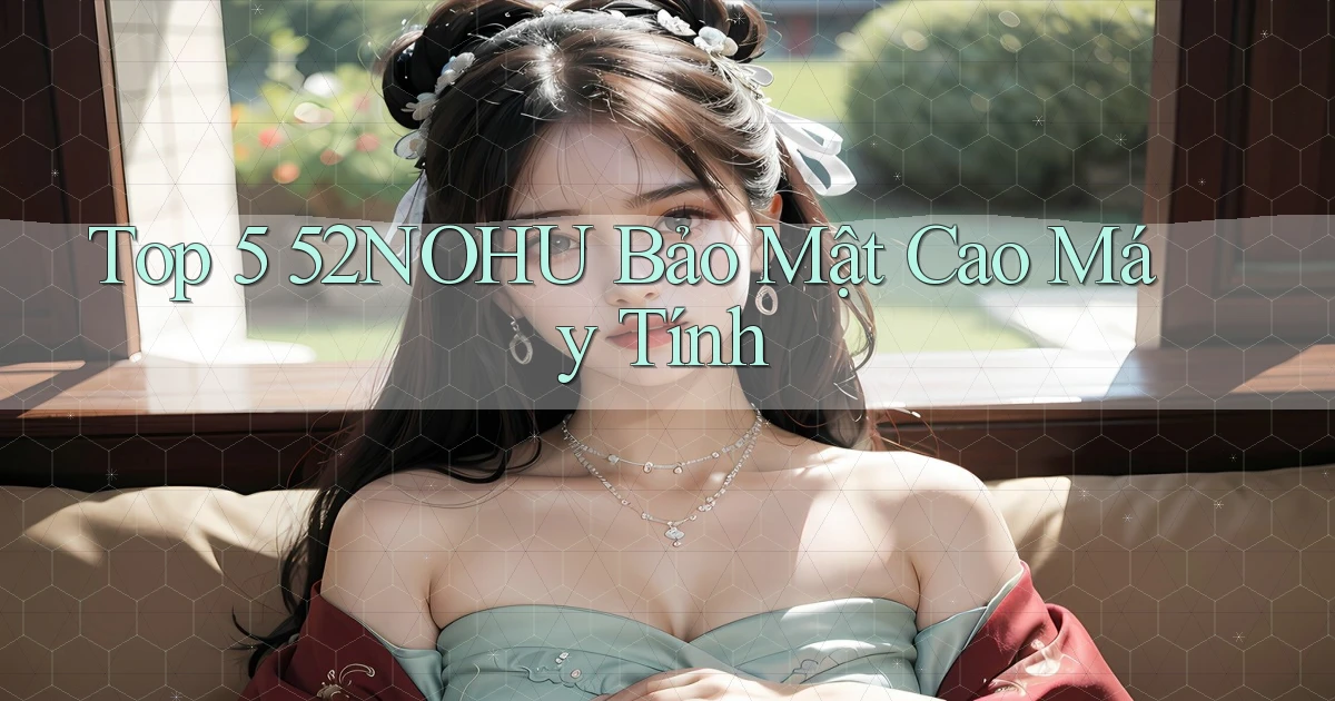 top 5 52nohu bảo mật cao máy tính