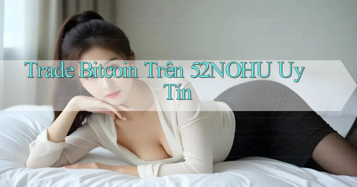 trade bitcoin trên 52nohu uy tín