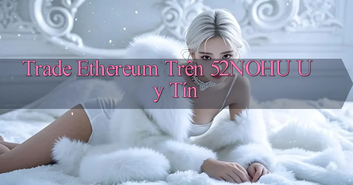 trade ethereum trên 52nohu uy tín