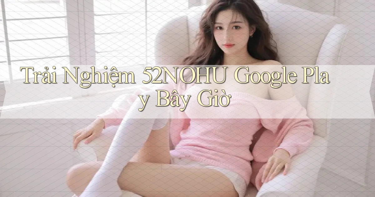 trải nghiệm 52nohu google play bây giờ