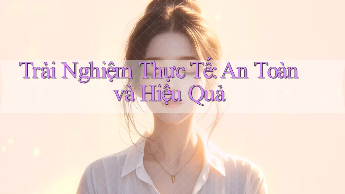 Trải Nghiệm Thực Tế: An Toàn và Hiệu Quả