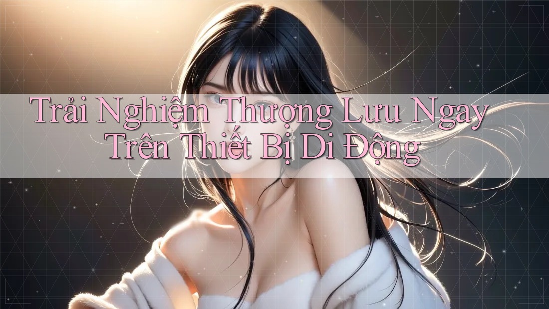 Trải Nghiệm Thượng Lưu Ngay Trên Thiết Bị Di Động