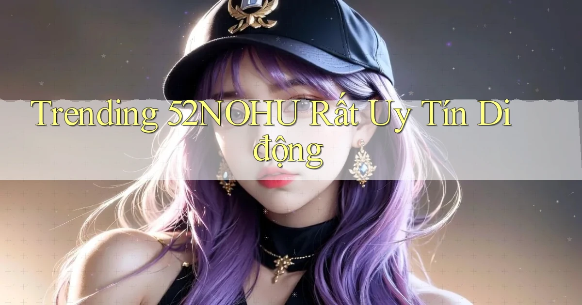 trending 52nohu rất uy tín di động