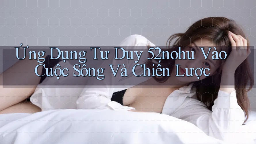 Ứng Dụng Tư Duy 52nohu Vào Cuộc Sống Và Chiến Lược