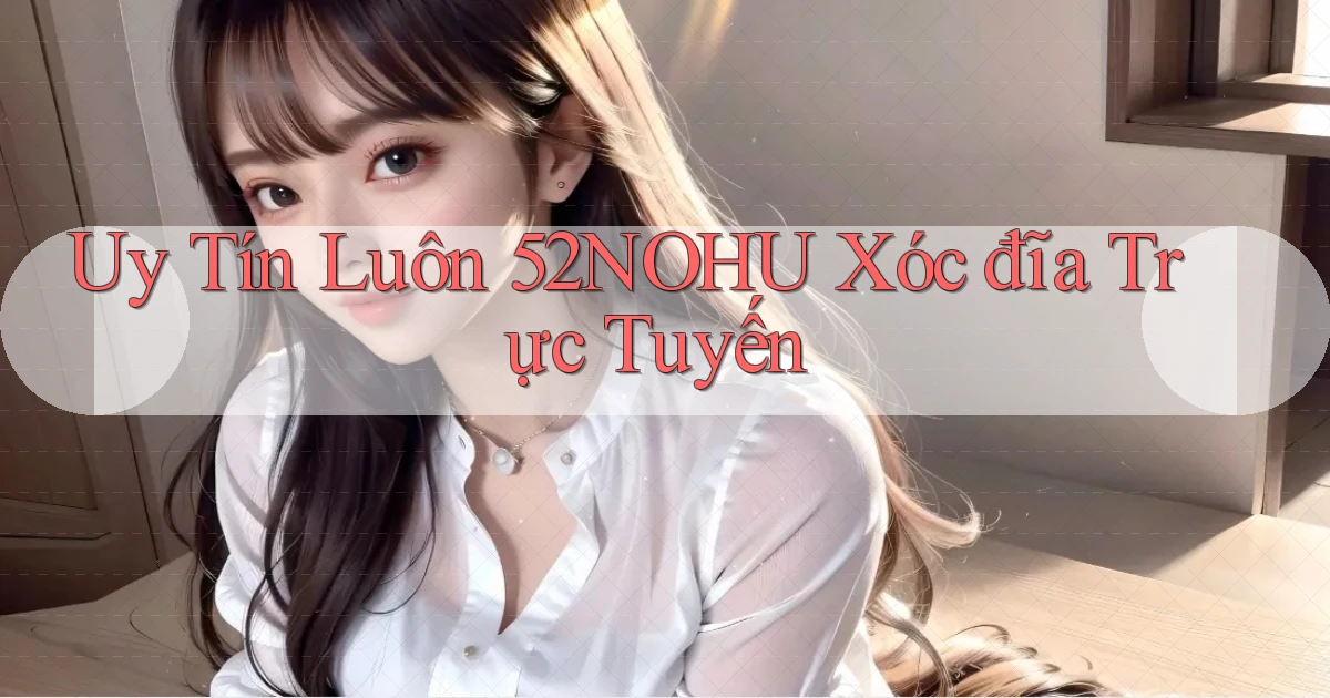 uy tín luôn 52nohu xóc đĩa trực tuyến