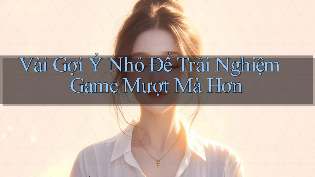 Vài Gợi Ý Nhỏ Để Trải Nghiệm Game Mượt Mà Hơn