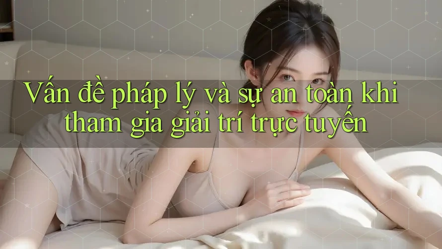Vấn đề pháp lý và sự an toàn khi tham gia giải trí trực tuyến