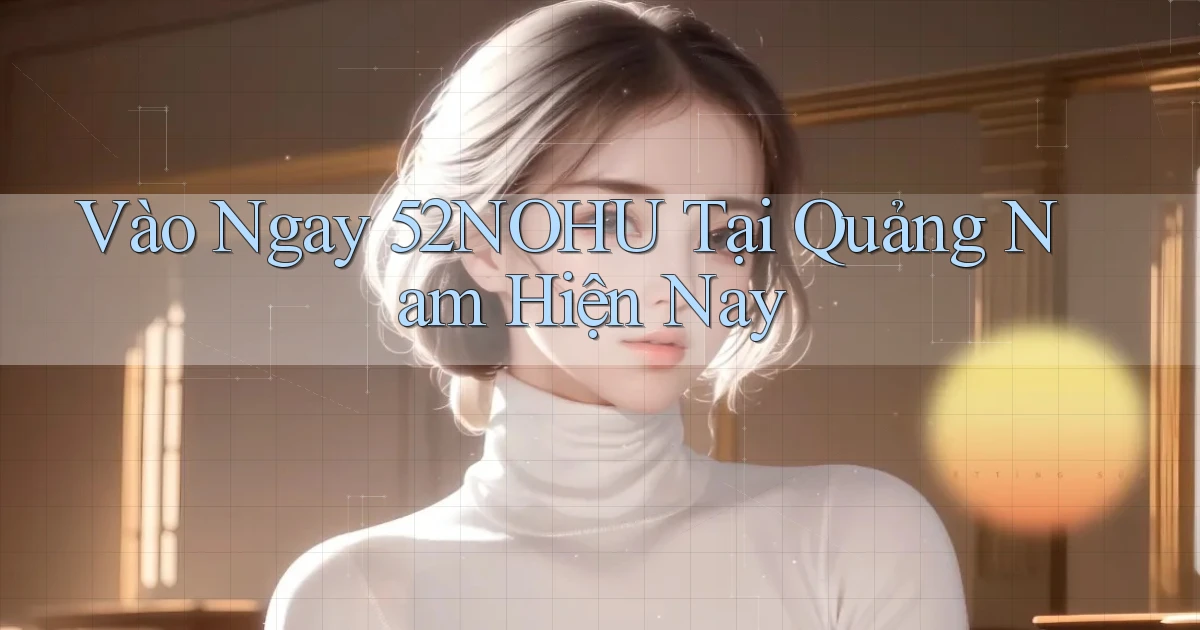vào ngay 52nohu tại Quảng Nam hiện nay