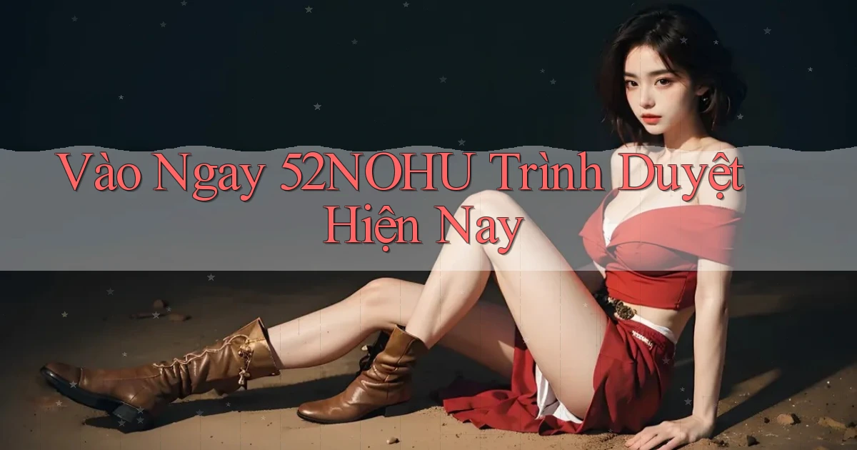 vào ngay 52nohu trình duyệt hiện nay
