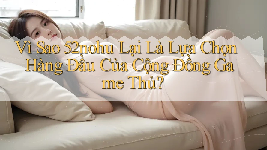 Vì Sao 52nohu Lại Là Lựa Chọn Hàng Đầu Của Cộng Đồng Game Thủ?