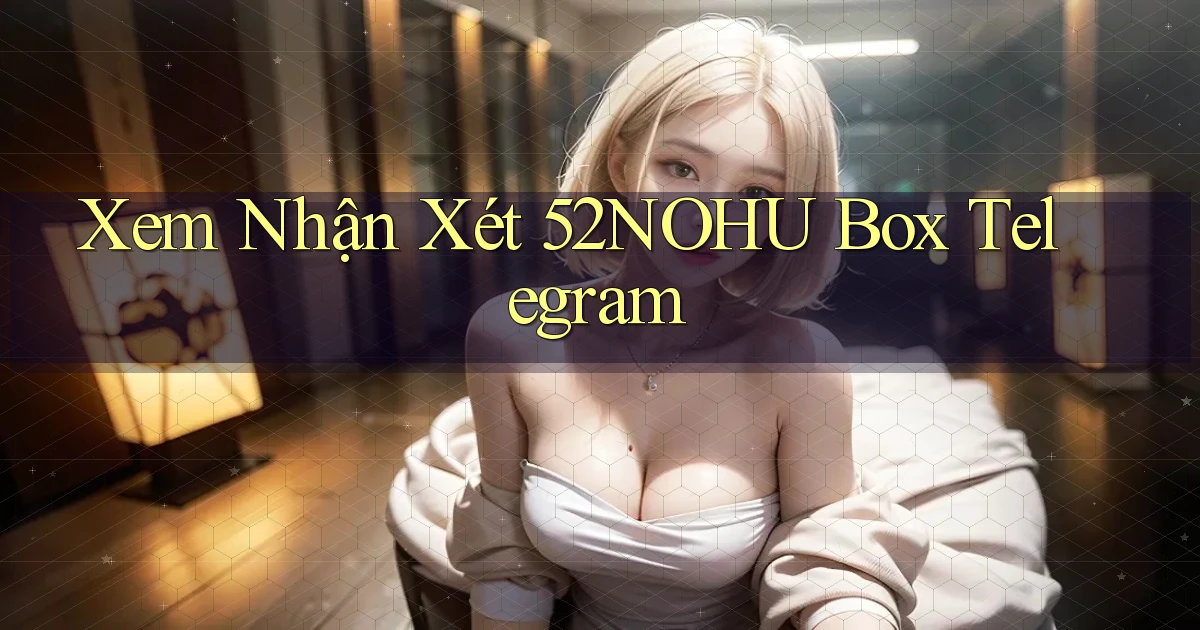 xem nhận xét 52nohu box telegram